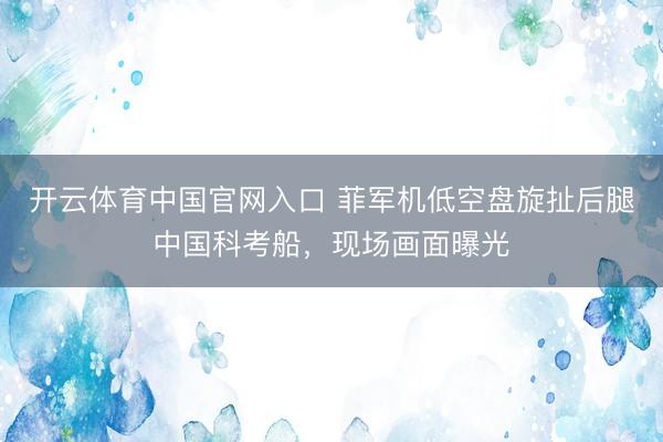 开云体育中国官网入口 菲军机低空盘旋扯后腿中国科考船,现场画面曝光