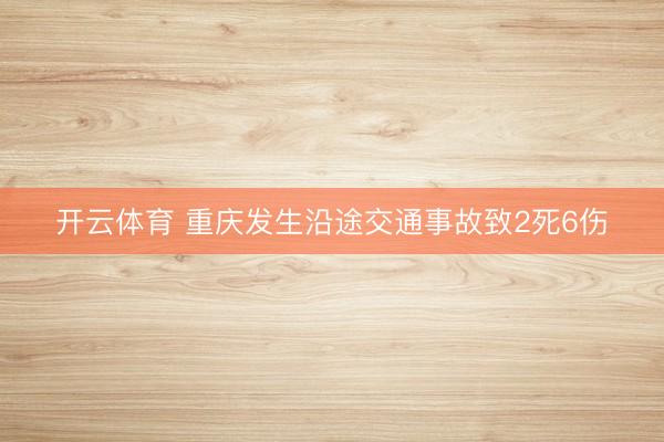 开云体育 重庆发生沿途交通事故致2死6伤