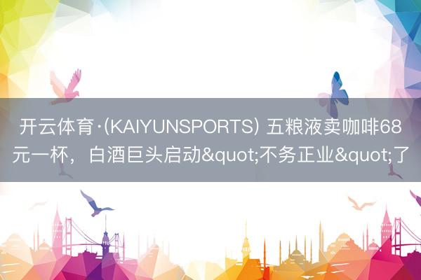 开云体育·(KAIYUNSPORTS) 五粮液卖咖啡68元一杯,白酒巨头启动"不务正业"了
