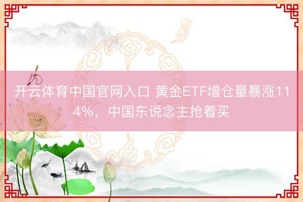 开云体育中国官网入口 黄金ETF增仓量暴涨114%，中国东说念主抢着买