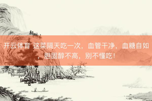 开云体育 这菜隔天吃一次,血管干净,血糖自如,胆固醇不高,别不懂吃!