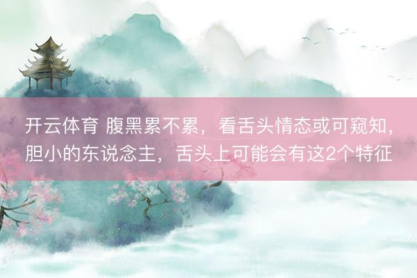 开云体育 腹黑累不累，看舌头情态或可窥知，胆小的东说念主，舌头上可能会有这2个特征