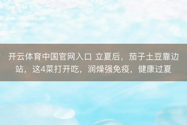开云体育中国官网入口 立夏后，茄子土豆靠边站，这4菜打开吃，润燥强免疫，健康过夏