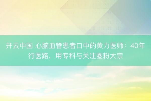 开云中国 心脑血管患者口中的黄力医师：40年行医路，用专科与关注圈粉大宗