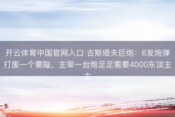开云体育中国官网入口 古斯塔夫巨炮：6发炮弹打废一个要隘，主宰一台炮足足需要4000东谈主