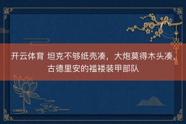 开云体育 坦克不够纸壳凑，大炮莫得木头凑，古德里安的褴褛装甲部队