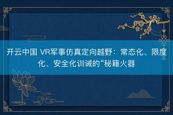 开云中国 VR军事仿真定向越野:常态化、限度化、安全化训诫的“秘籍火器