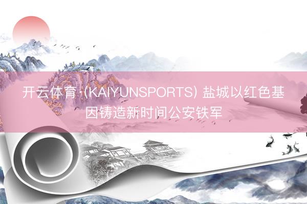 开云体育·(KAIYUNSPORTS) 盐城以红色基因铸造新时间公安铁军