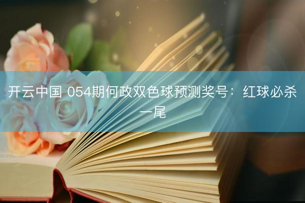 开云中国 054期何政双色球预测奖号：红球必杀一尾