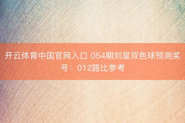 开云体育中国官网入口 054期刘星双色球预测奖号：012路比参考
