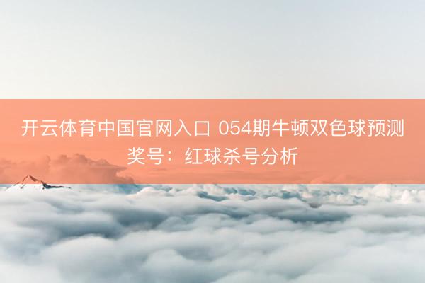 开云体育中国官网入口 054期牛顿双色球预测奖号:红球杀号分析