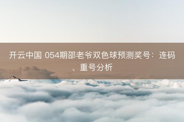 开云中国 054期邵老爷双色球预测奖号：连码、重号分析