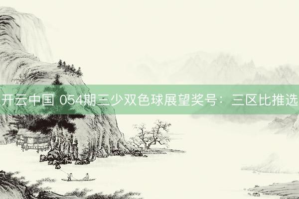 开云中国 054期三少双色球展望奖号:三区比推选