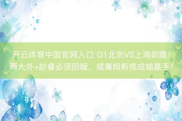 开云体育中国官网入口 G1北京VS上海前瞻！两大外+赵睿必须回暖，威廉姆斯或成输赢手！