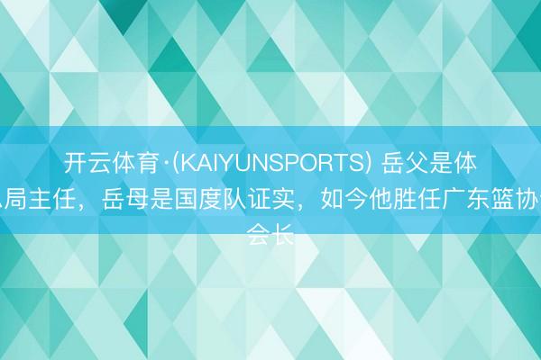 开云体育·(KAIYUNSPORTS) 岳父是体育总局主任，岳母是国度队证实，如今他胜任广东篮协会长