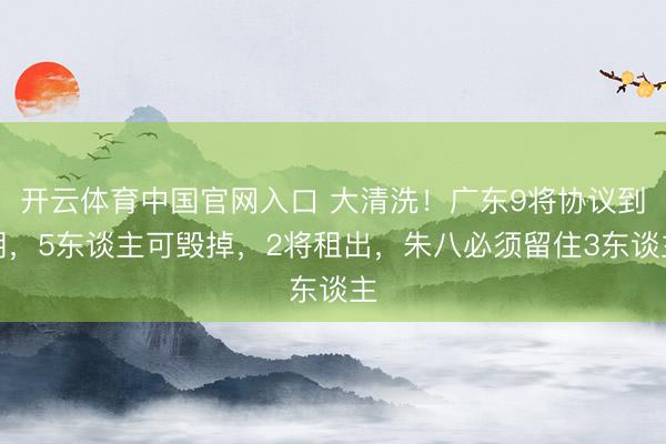 开云体育中国官网入口 大清洗！广东9将协议到期，5东谈主可毁掉，2将租出，朱八必须留住3东谈主