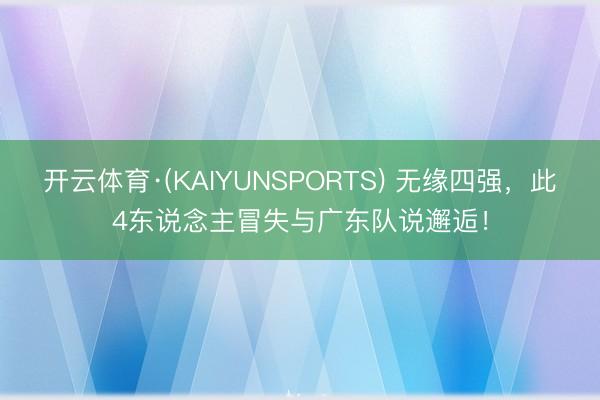 开云体育·(KAIYUNSPORTS) 无缘四强，此4东说念主冒失与广东队说邂逅！