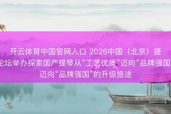 开云体育中国官网入口 2026中国（北京）提琴艺术岑岭论坛举办探索国产提琴从“工艺优质”迈向“品牌强国”的升级旅途