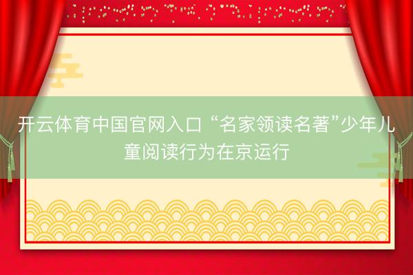 开云体育中国官网入口 “名家领读名著”少年儿童阅读行为在京运行