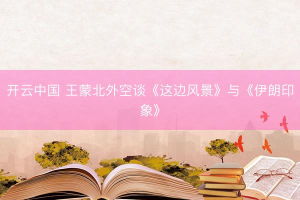 开云中国 王蒙北外空谈《这边风景》与《伊朗印象》