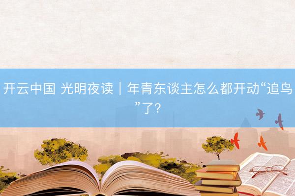 开云中国 光明夜读｜年青东谈主怎么都开动“追鸟”了？