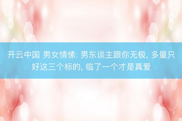 开云中国 男女情愫: 男东谈主跟你无极， 多量只好这三个标的， 临了一个才是真爱