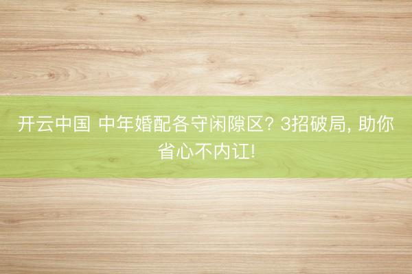 开云中国 中年婚配各守闲隙区? 3招破局， 助你省心不内讧!
