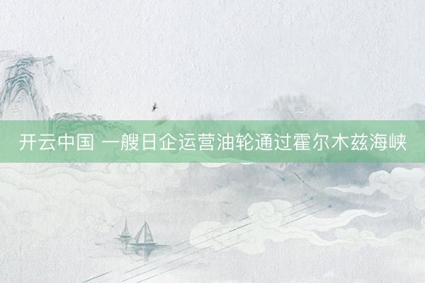 开云中国 一艘日企运营油轮通过霍尔木兹海峡