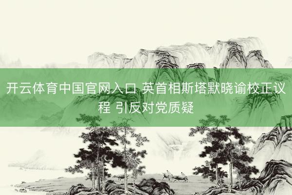 开云体育中国官网入口 英首相斯塔默晓谕校正议程 引反对党质疑