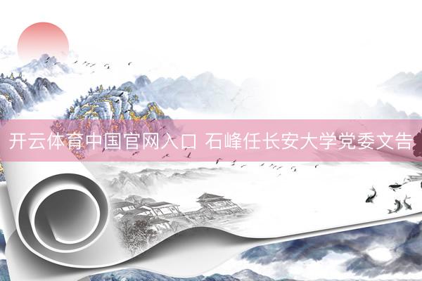 开云体育中国官网入口 石峰任长安大学党委文告