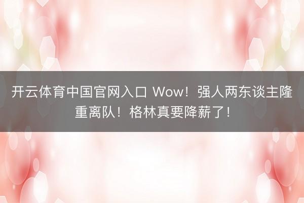 开云体育中国官网入口 Wow！强人两东谈主隆重离队！格林真要降薪了！