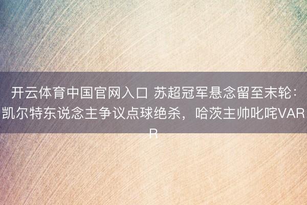 开云体育中国官网入口 苏超冠军悬念留至末轮：凯尔特东说念主争议点球绝杀，哈茨主帅叱咤VAR