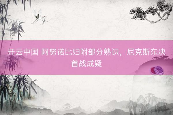 开云中国 阿努诺比归附部分熟识，尼克斯东决首战成疑