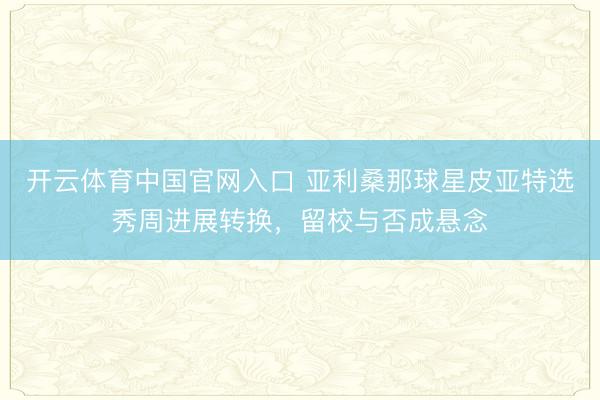 开云体育中国官网入口 亚利桑那球星皮亚特选秀周进展转换，留校与否成悬念
