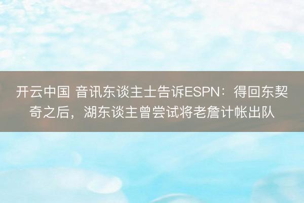 开云中国 音讯东谈主士告诉ESPN：得回东契奇之后，湖东谈主曾尝试将老詹计帐出队