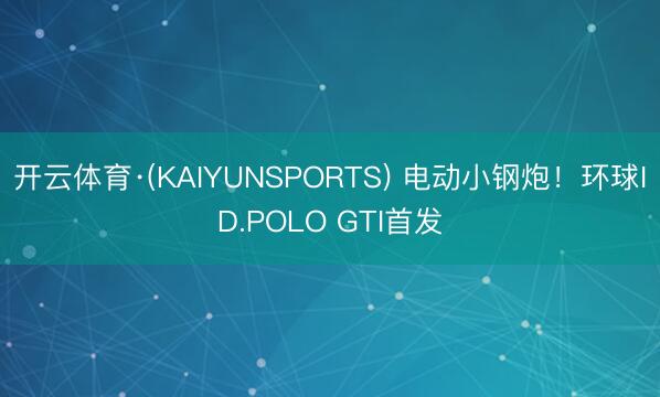 开云体育·(KAIYUNSPORTS) 电动小钢炮！环球ID.POLO GTI首发