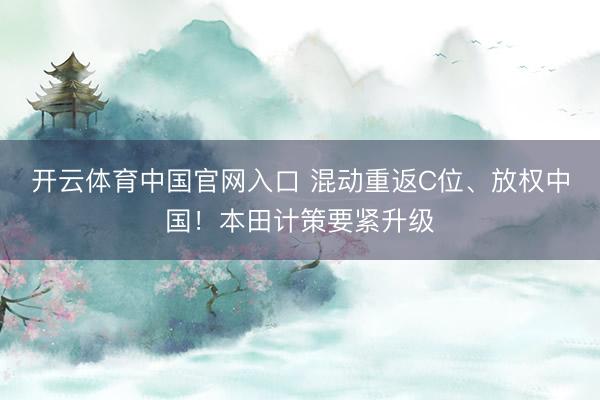 开云体育中国官网入口 混动重返C位、放权中国！本田计策要紧升级