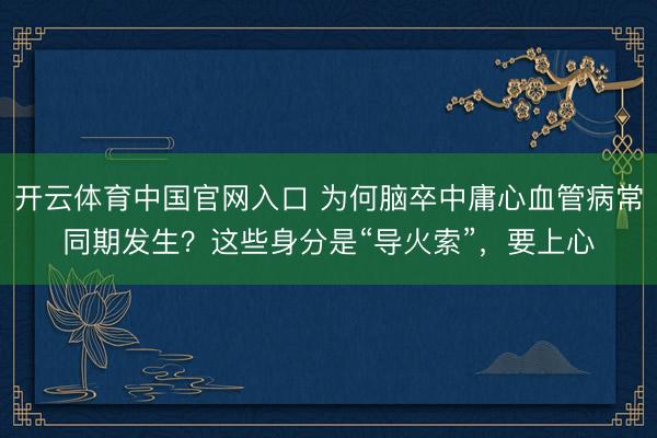 开云体育中国官网入口 为何脑卒中庸心血管病常同期发生？这些身分是“导火索”，要上心