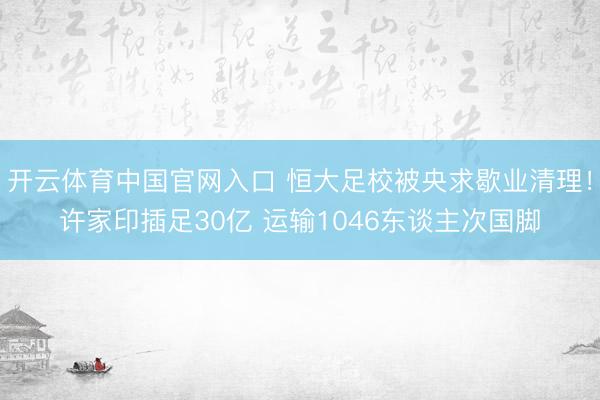 开云体育中国官网入口 恒大足校被央求歇业清理！许家印插足30亿 运输1046东谈主次国脚