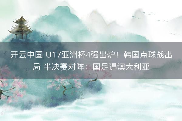开云中国 U17亚洲杯4强出炉！韩国点球战出局 半决赛对阵：国足遇澳大利亚