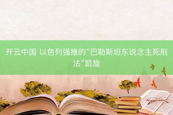 开云中国 以色列强推的“巴勒斯坦东说念主死刑法”凯旋