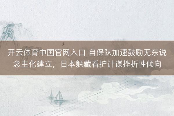 开云体育中国官网入口 自保队加速鼓励无东说念主化建立,日本躲藏看护计谋挫折性倾向