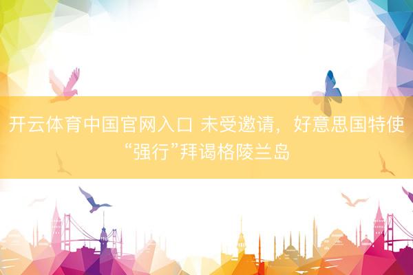 开云体育中国官网入口 未受邀请，好意思国特使“强行”拜谒格陵兰岛