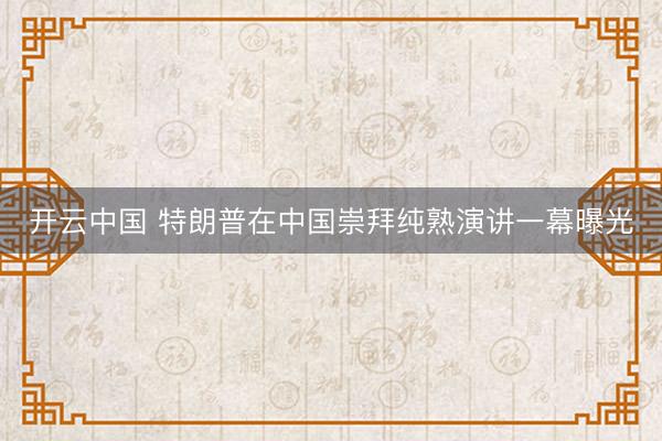 开云中国 特朗普在中国崇拜纯熟演讲一幕曝光