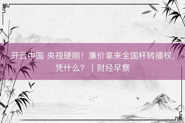 开云中国 央视硬刚！廉价拿来全国杯转播权，凭什么？丨财经早察