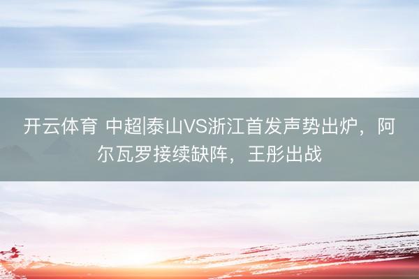 开云体育 中超|泰山VS浙江首发声势出炉,阿尔瓦罗接续缺阵,王彤出战