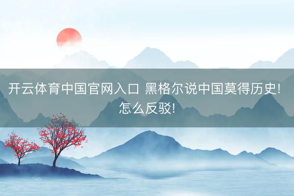 开云体育中国官网入口 黑格尔说中国莫得历史! 怎么反驳!