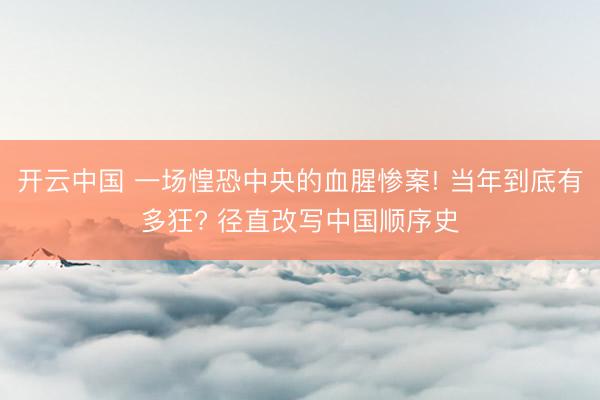 开云中国 一场惶恐中央的血腥惨案! 当年到底有多狂? 径直改写中国顺序史