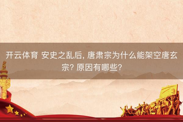 开云体育 安史之乱后, 唐肃宗为什么能架空唐玄宗? 原因有哪些?