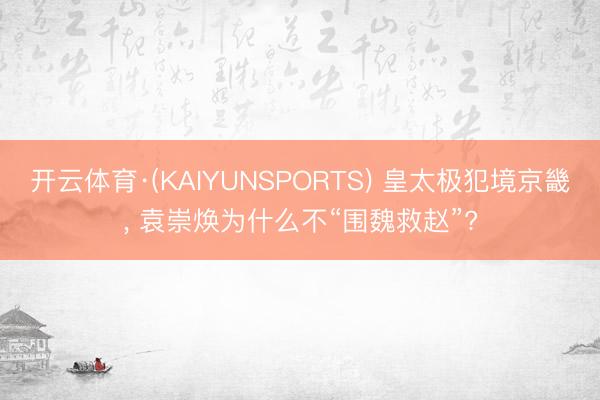 开云体育·(KAIYUNSPORTS) 皇太极犯境京畿， 袁崇焕为什么不“围魏救赵”?
